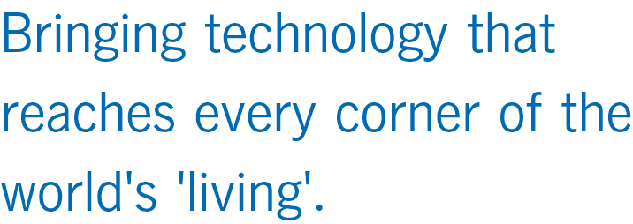 Bringing technology that reaches every corner of the world's 'living'.